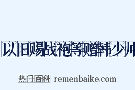 以旧赐战袍等赠韩少帅是什么意思的图片